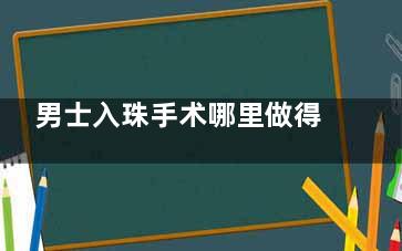 男士入珠手术哪里做得好？成都这几家医院技术比较成熟，术后结果有确保！
