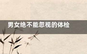 男女绝不能忽视的体检项目(男女重要吗)