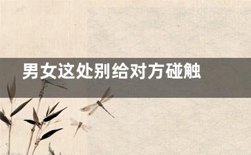 男女这处别给对方碰触,男女之间的肢体触碰