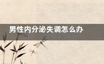 男性内分泌失调怎么办(男性内分泌失调是什么意思)