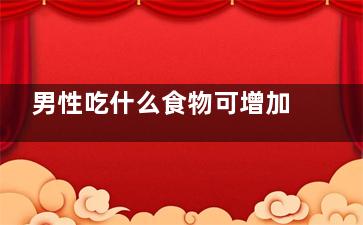 男性吃什么食物可增加***(男性吃什么食物可以提高***)
