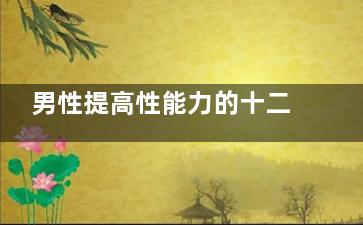 男性提高性能力的十二个方法(提高男性***)