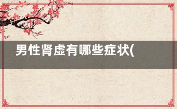 男性肾虚有哪些症状(男性一般肾虚是哪种)