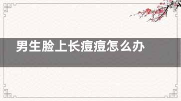 男生脸上长痘痘怎么办,男生脸上长痘痘是什么原因