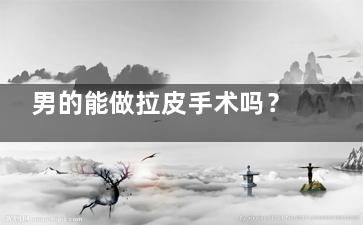 男的能做拉皮手术吗？拉皮手术无性别限制，男性术后肿胀期和女性类似，但改善速度可能更快