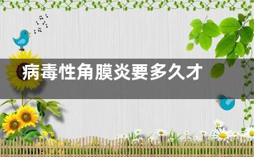 病毒性角膜炎要多久才能***(病毒性角膜炎要注意些什么)
