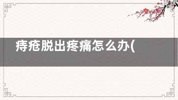 痔疮脱出疼痛怎么办(痔疮脱落出来怎么办疼)