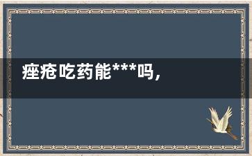 痤疮吃药能***吗,痤疮吃***能***吗