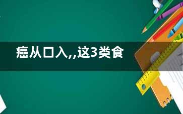 癌从口入,,这3类食物多吃等同于自杀,***食物有哪些
