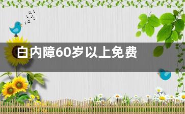 白内障60岁以上免费吗？老人白内障免费治疗政策+农村老人白内障免费申请流程分享！