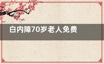 白内障70岁老人免费吗？70岁以上老人白内障手术免费政策解读