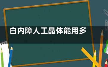白内障人工晶体能用多久？几年需要更换？术后二次植入是否可行？医生专科解答！