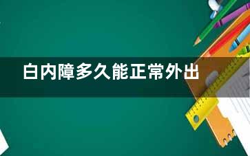 白内障多久能正常外出？几天不用戴墨镜？术后多久能修复？术后注意事项一览~