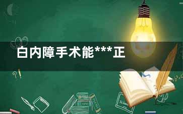 白内障手术能***正常吗(白内障手术能***到多少)
