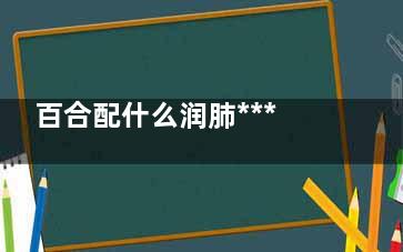 百合配什么润肺***好(百合粉润肺吗)