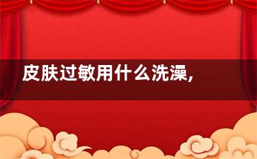 皮肤过敏用什么洗澡,洗澡皮肤瘙痒怎么回事