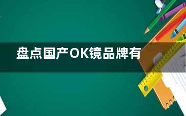 盘点国产OK镜品牌有哪些？梦戴维/普诺瞳/亨泰/迈尔康等都是使用率高的品牌