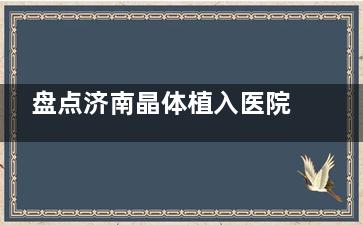 盘点济南晶体植入医院榜单：华厦/麦迪格/华视眼科真实口碑+避坑指南，速看性价比选择！