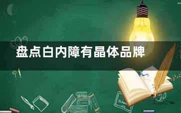 盘点白内障有晶体品牌：十款常见牌子的详细介绍您收好！