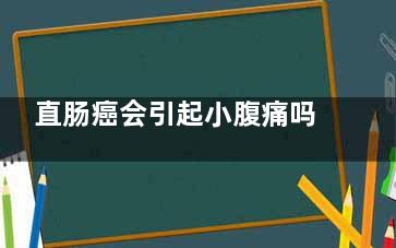 直肠癌会引起小腹痛吗(直肠癌会引起小腿酸胀吗)