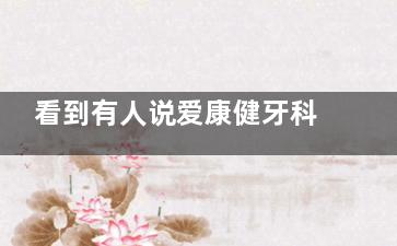 看到有人说爱康健牙科太坑了,我来说说在爱康健牙科看牙的体验感受:很不错