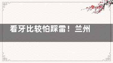 看牙比较怕踩雷！兰州齿语口腔评价到底咋样？整友真实反馈大公开