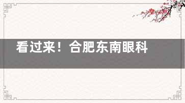 看过来！合肥东南眼科做近视手术怎么样？专注近视矫正，拥有德国进口设备，多位医生获认证！