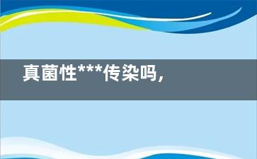 真菌性***传染吗,真菌感染的***会传染吗