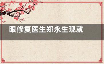 眼修复医生郑永生现就诊北京正美医疗美容诊所，技术优势及口碑评价全分享