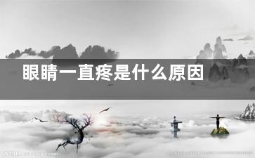眼睛一直疼是什么原因(眼睛一直疼是什么症状)