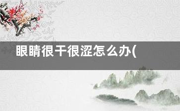 眼睛很干很涩怎么办(眼睛觉得很干很涩怎么办)