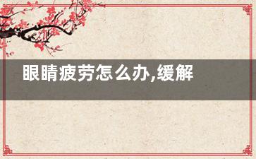 眼睛疲劳怎么办,缓解眼睛疲劳有妙招(孩子上网课眼睛疲劳怎么办)