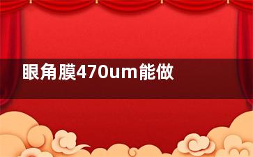 眼角膜470um能做全飞秒手术吗，角膜厚度要求：全飞秒需480um以上，470um需评估