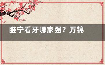 睢宁看牙哪家强？万锦/惠康/大卫被夸爆，真实体验大公开~
