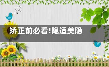 矫正前必看!隐适美隐形的特色技术/优缺点/多种版本&适合人群解读/矫正体验感受