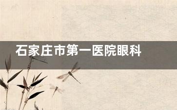 石家庄市第一医院眼科怎么预约挂号，详细的预约流程和指南查看！