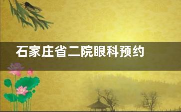 石家庄省二院眼科预约挂号+24小时问诊电话号码公布，突发眼病急救/预约技巧/路线导航一文搞定！
