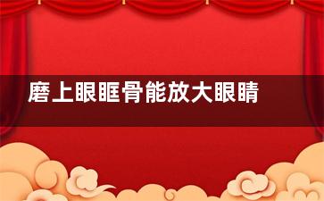 磨上眼眶骨能放大眼睛吗？可以在一定程度上放大眼睛，改善眼部外观