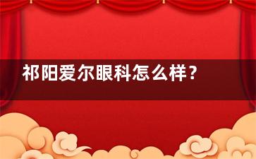 祁阳爱尔眼科怎么样？资质、背景、技术、设备、项目等解析您看下
