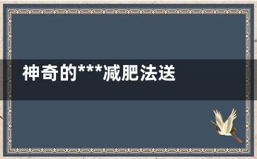 神奇的***减肥法送给你