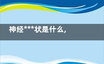 神经***状是什么,什么叫神经***