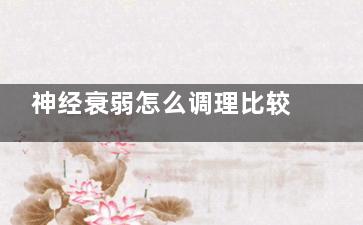 神经衰弱怎么调理比较好(神经衰弱怎么调理知乎)