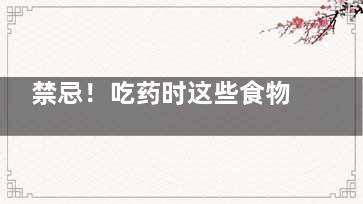 禁忌！吃药时这些食物不能吃,禁忌!吃药时这些食物能吃吗
