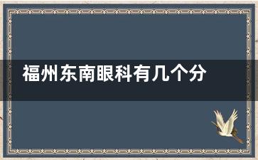 福州东南眼科有几个分院？本地台江+仓山两大院区实探，近视手术/白内障诊疗各有侧重附交通！