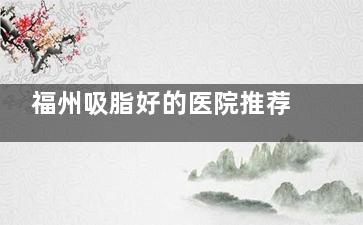 福州吸脂好的医院推荐：爱美尔/名韩/美琳达做吸脂好又靠谱
