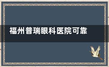 福州普瑞眼科医院可靠吗？全飞秒半飞秒以及晶体植入表现稳定