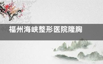 福州海峡整形医院隆胸好不好？林沸腾院长做假体隆胸边缘感不明显，患者反馈满意度高