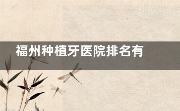 福州种植牙医院排名有哪些？海狸家、晨洁等口腔机构在列，适配种植需求