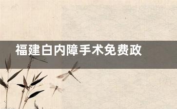 福建白内障手术免费政策申请指南一文读懂，满足60岁以上白内障患者都可以申请！