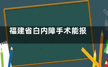 福建省白内障手术能报多少钱，福建省白内障手术免费政策更新！